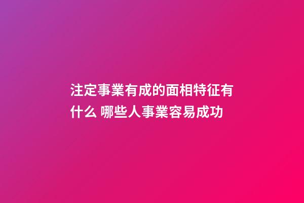 注定事業有成的面相特征有什么 哪些人事業容易成功